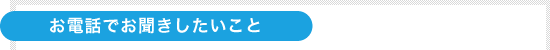 お電話でお聞きしたいこと