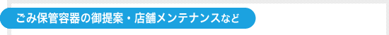 ごみ保管容器の御提案・店舗メンテナンスなど